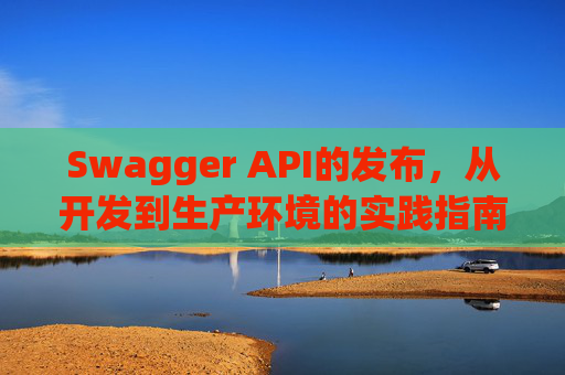 Swagger API的发布，从开发到生产环境的实践指南